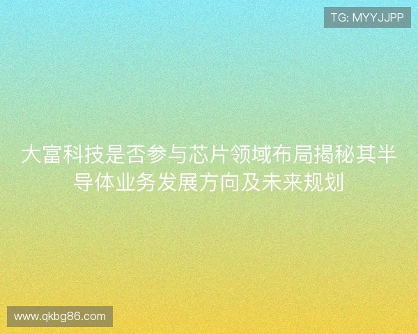 大富科技是否参与芯片领域布局揭秘其半导体业务发展方向及未来规划