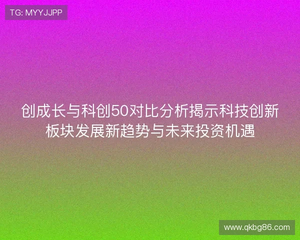 创成长与科创50对比分析揭示科技创新板块发展新趋势与未来投资机遇
